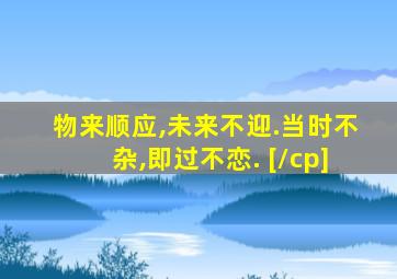 物来顺应,未来不迎.当时不杂,即过不恋. [/cp]